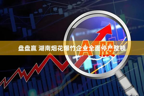 盘盘赢 湖南烟花爆竹企业全面停产整顿
