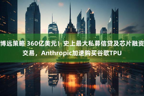 博远策略 360亿美元！史上最大私募信贷及芯片融资交易，Anthropic加速购买谷歌TPU
